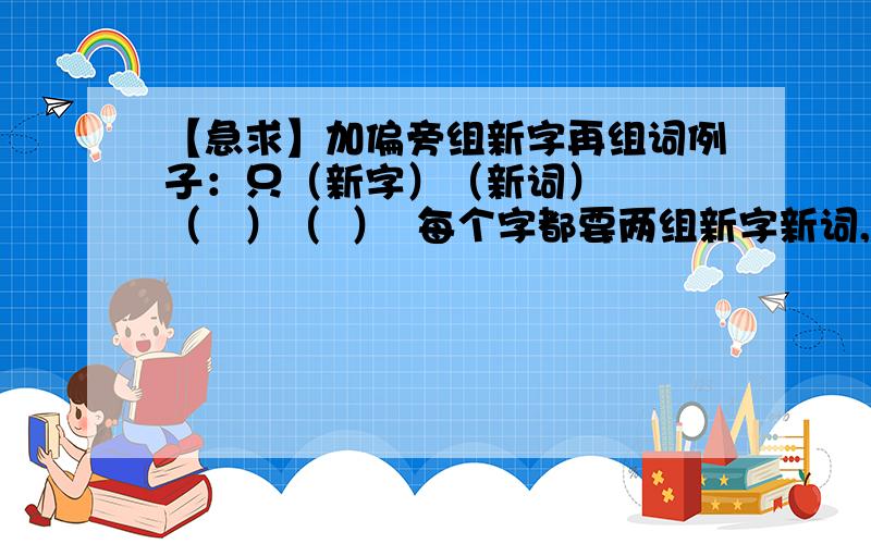 【急求】加偏旁组新字再组词例子：只（新字）（新词）   （   ）（  ）  每个字都要两组新字新词,例子也得答出来哦力（   ）（   )       (   ）    (   ）京（   ）（   ）     （   ）   （   ）包