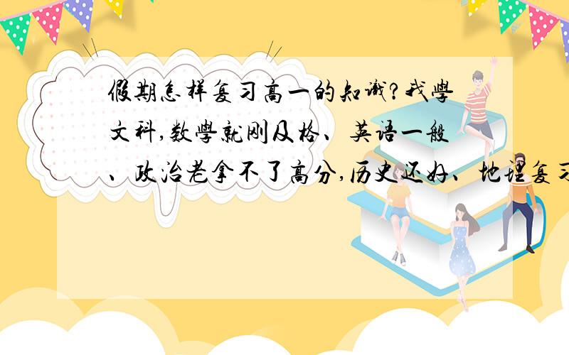 假期怎样复习高一的知识?我学文科,数学就刚及格、英语一般、政治老拿不了高分,历史还好、地理复习看地图什么的有用么?