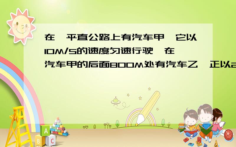 在一平直公路上有汽车甲,它以10M/S的速度匀速行驶,在汽车甲的后面800M处有汽车乙,正以2M/S的初速度.1M/S2的加速度做匀加速直线运动,则经过多厂时间汽车乙能追上甲