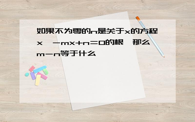 如果不为零的n是关于x的方程x*－mx+n＝0的根,那么m－n等于什么