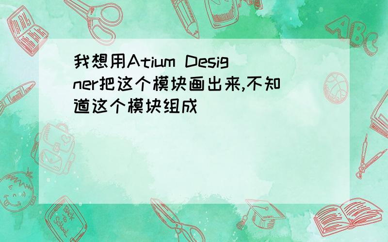 我想用Atium Designer把这个模块画出来,不知道这个模块组成