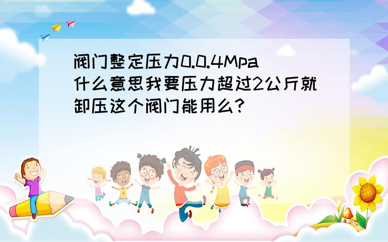 阀门整定压力0.0.4Mpa什么意思我要压力超过2公斤就卸压这个阀门能用么?