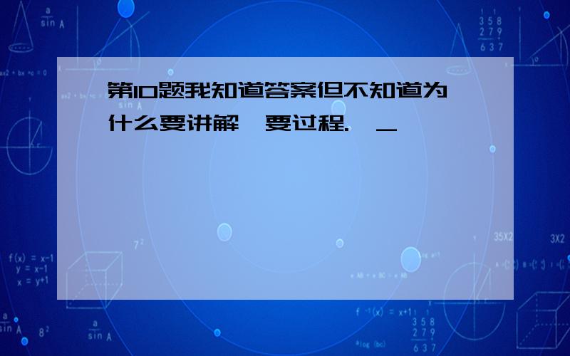 第10题我知道答案但不知道为什么要讲解,要过程.→_→