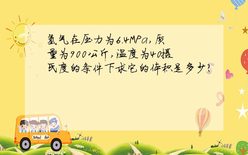 氢气在压力为6.4MPa,质量为900公斤,温度为40摄氏度的条件下求它的体积是多少?