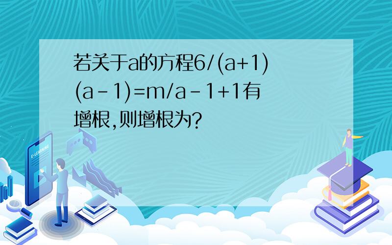 若关于a的方程6/(a+1)(a-1)=m/a-1+1有增根,则增根为?