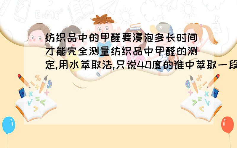 纺织品中的甲醛要浸泡多长时间才能完全测量纺织品中甲醛的测定,用水萃取法,只说40度的谁中萃取一段时间,一般是多长时间呢.还有别的什么前处理法吗