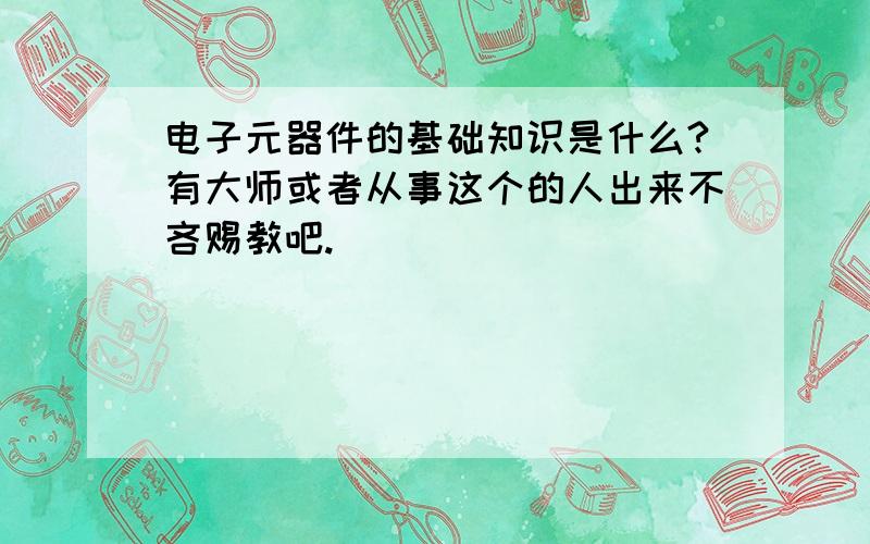 电子元器件的基础知识是什么?有大师或者从事这个的人出来不吝赐教吧.