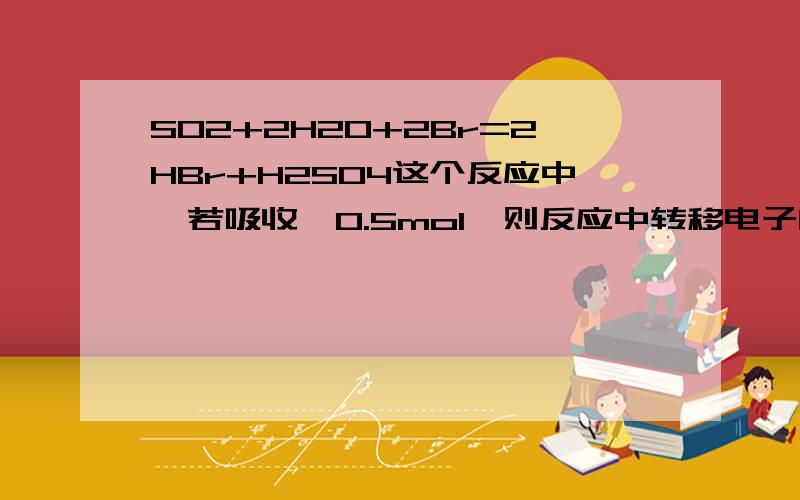 SO2+2H2O+2Br=2HBr+H2SO4这个反应中,若吸收溴0.5mol,则反应中转移电子的物质的量是