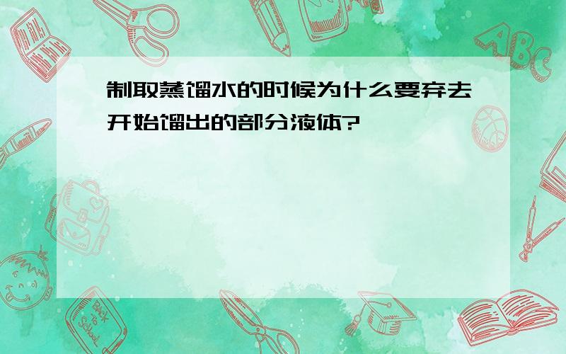 制取蒸馏水的时候为什么要弃去开始馏出的部分液体?