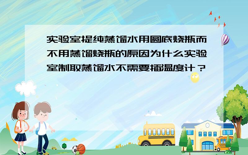 实验室提纯蒸馏水用圆底烧瓶而不用蒸馏烧瓶的原因为什么实验室制取蒸馏水不需要插温度计？