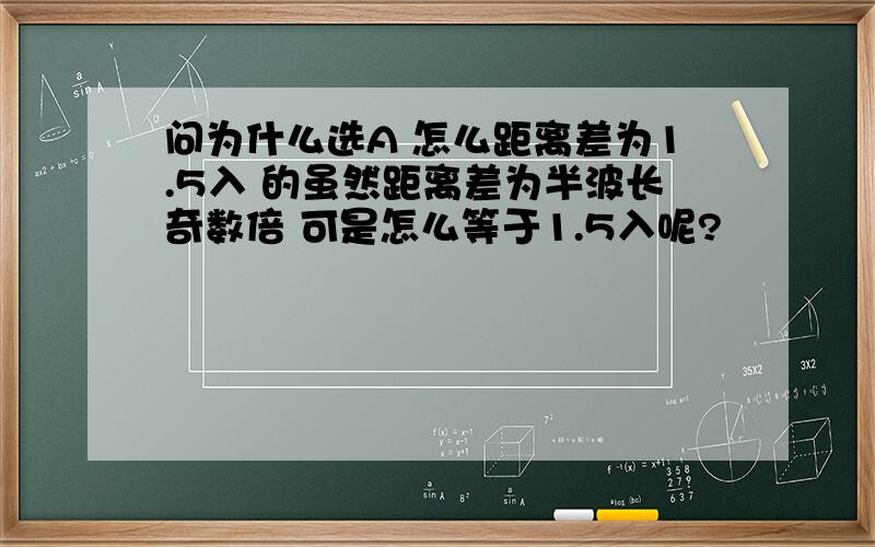 问为什么选A 怎么距离差为1.5入 的虽然距离差为半波长奇数倍 可是怎么等于1.5入呢?