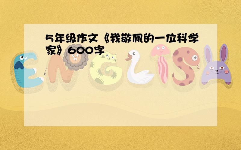 5年级作文《我敬佩的一位科学家》600字