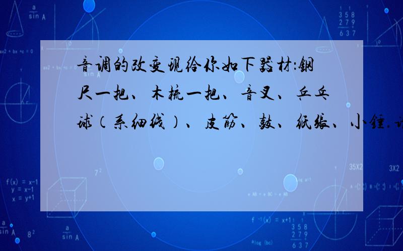 音调的改变现给你如下器材：钢尺一把、木梳一把、音叉、乒乓球（系细线）、皮筋、鼓、纸张、小锤.请你任选器材,设计一个有关声现象的实验.猜想或假设：器材：设计实验：探究结论：