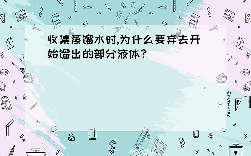 收集蒸馏水时,为什么要弃去开始馏出的部分液体?