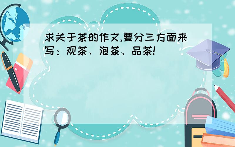 求关于茶的作文,要分三方面来写：观茶、泡茶、品茶!