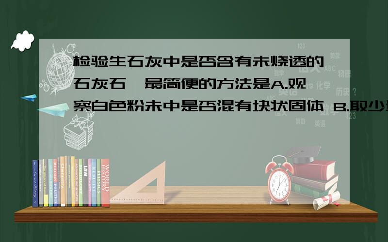 检验生石灰中是否含有未烧透的石灰石,最简便的方法是A.观察白色粉未中是否混有块状固体 B.取少量样品溶于足量水,观察是否有不溶于水的沉淀物C.取少量样品加稀盐酸,观察是否有气泡生成