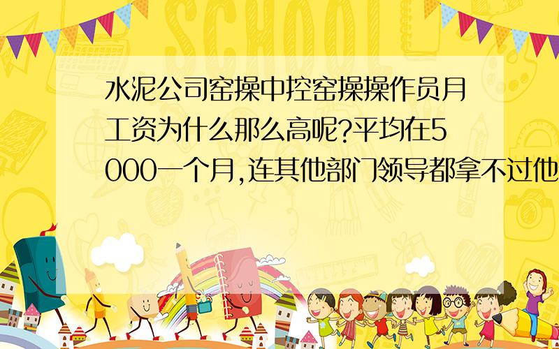 水泥公司窑操中控窑操操作员月工资为什么那么高呢?平均在5000一个月,连其他部门领导都拿不过他们的月薪!为什么?