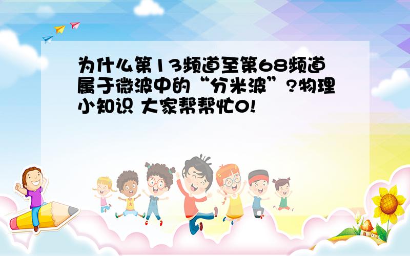 为什么第13频道至第68频道属于微波中的“分米波”?物理小知识 大家帮帮忙0!