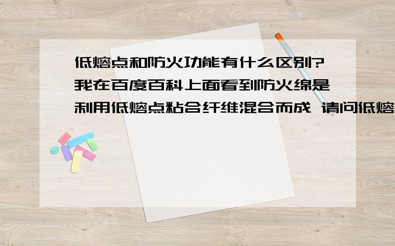 低熔点和防火功能有什么区别?我在百度百科上面看到防火绵是利用低熔点粘合纤维混合而成 请问低熔点为什么防火就强?大哥，水的熔点是零度 有没有真正知道的大虾啊