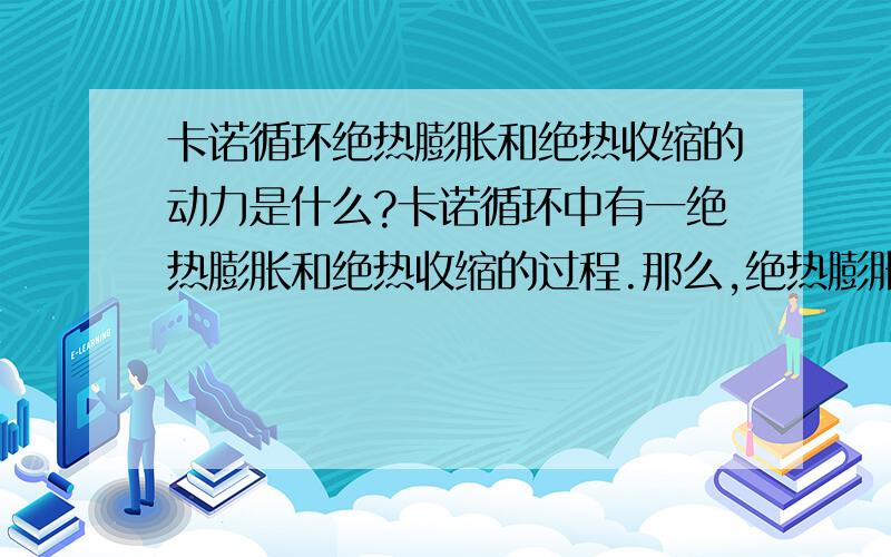 卡诺循环绝热膨胀和绝热收缩的动力是什么?卡诺循环中有一绝热膨胀和绝热收缩的过程.那么,绝热膨胀和绝热收缩为何会发生呢?在绝热的情况下,还会膨胀,是因为压强差吗?但是,若是外界压