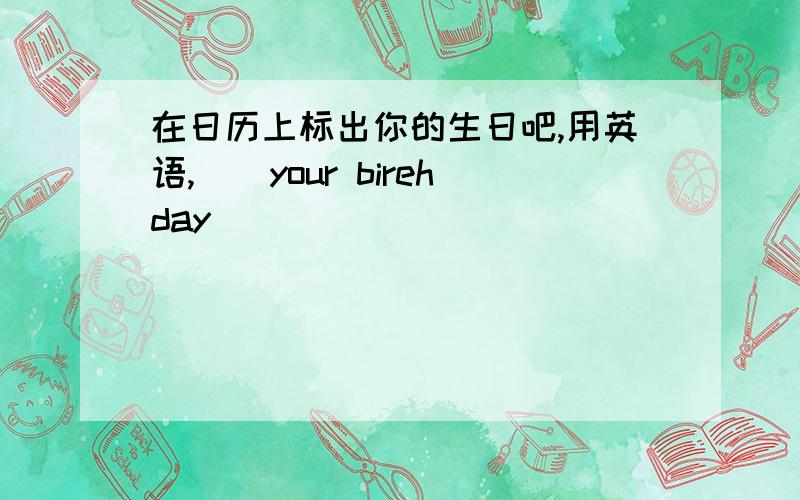 在日历上标出你的生日吧,用英语,（）your birehday（）（）（）