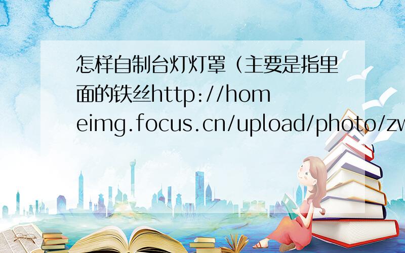 怎样自制台灯灯罩（主要是指里面的铁丝http://homeimg.focus.cn/upload/photo/zw_photos/712/136/1368680.jpg见图,是要做成这个样子的.谢谢