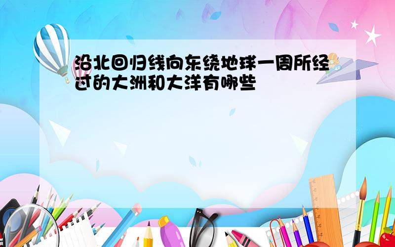 沿北回归线向东绕地球一周所经过的大洲和大洋有哪些