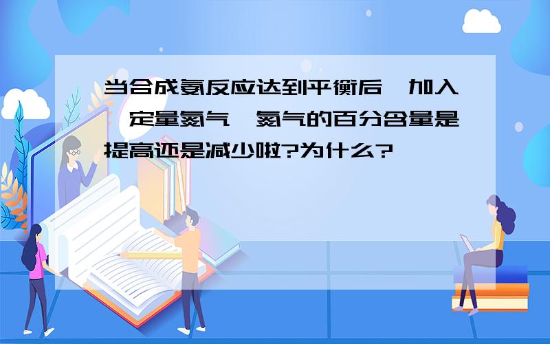 当合成氨反应达到平衡后,加入一定量氮气,氮气的百分含量是提高还是减少啦?为什么?