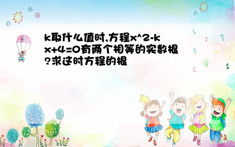 k取什么值时,方程x^2-kx+4=0有两个相等的实数根?求这时方程的根