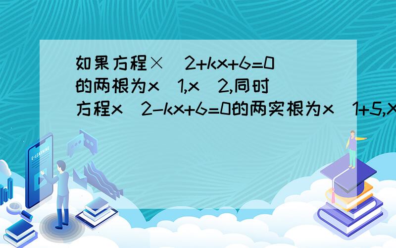 如果方程×^2+kx+6=0的两根为x_1,x_2,同时方程x^2-kx+6=0的两实根为x_1+5,X_2+5,则k的值为多少?