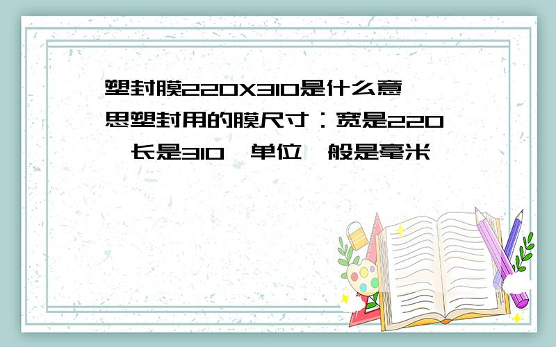 塑封膜220X310是什么意思塑封用的膜尺寸：宽是220,长是310,单位一般是毫米