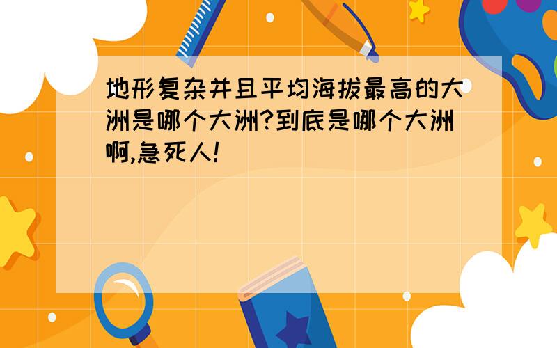 地形复杂并且平均海拔最高的大洲是哪个大洲?到底是哪个大洲啊,急死人!