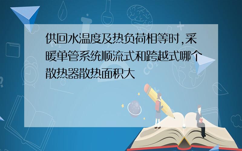 供回水温度及热负荷相等时,采暖单管系统顺流式和跨越式哪个散热器散热面积大