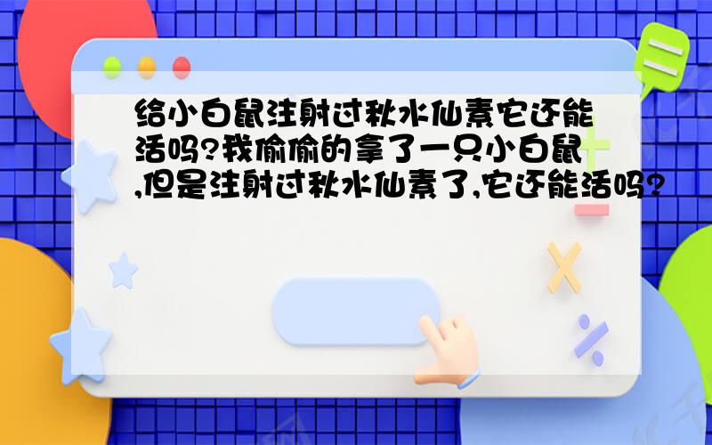 给小白鼠注射过秋水仙素它还能活吗?我偷偷的拿了一只小白鼠,但是注射过秋水仙素了,它还能活吗?