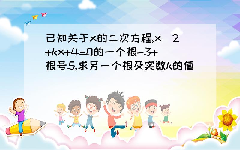 已知关于x的二次方程,x^2+kx+4=0的一个根-3+根号5,求另一个根及实数k的值