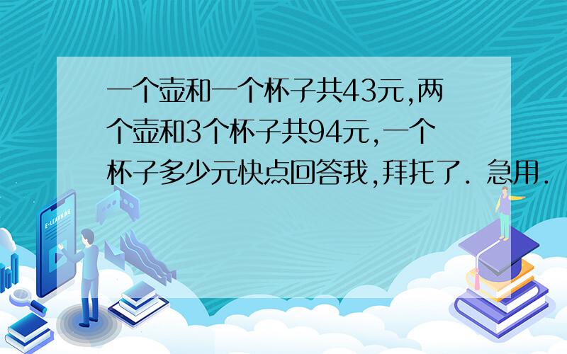 一个壶和一个杯子共43元,两个壶和3个杯子共94元,一个杯子多少元快点回答我,拜托了．急用．