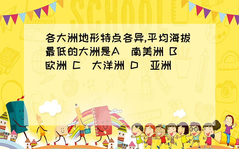 各大洲地形特点各异,平均海拔最低的大洲是A．南美洲 B．欧洲 C．大洋洲 D．亚洲