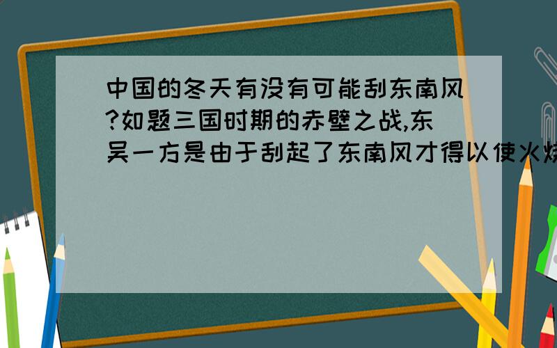 中国的冬天有没有可能刮东南风?如题三国时期的赤壁之战,东吴一方是由于刮起了东南风才得以使火烧赤壁成功的,但那时正当隆冬,按理说不应该刮东南风而应该刮西北风才对啊!那么到底冬