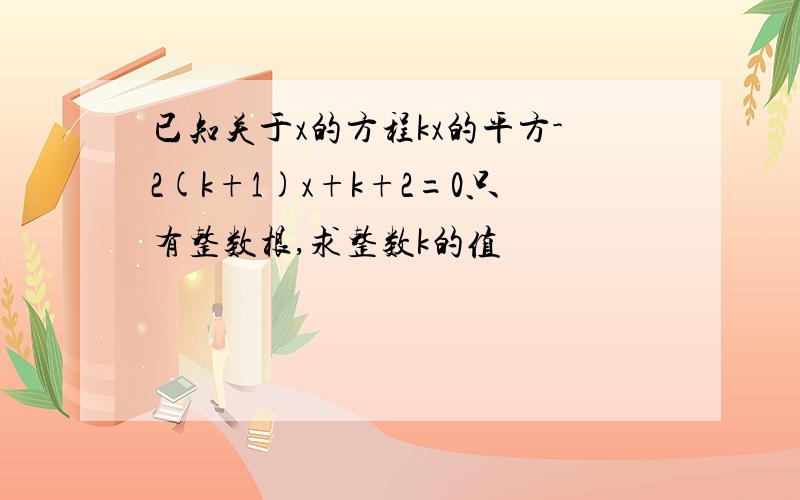 已知关于x的方程kx的平方-2(k+1)x+k+2=0只有整数根,求整数k的值