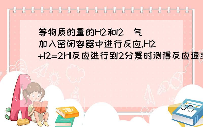 等物质的量的H2和I2（气）加入密闭容器中进行反应,H2+I2=2HI反应进行到2分钏时测得反应速率V(HI()=01摩尔每升每分,I2所的物质的量浓度为0.4摩尔每升,求2分未C(HI)和起始时C(H2)以及C(I2)