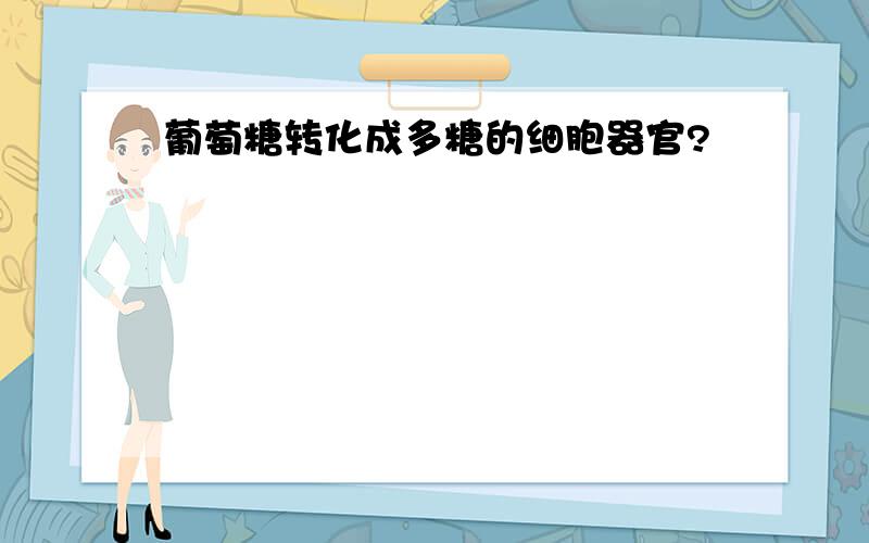 葡萄糖转化成多糖的细胞器官?