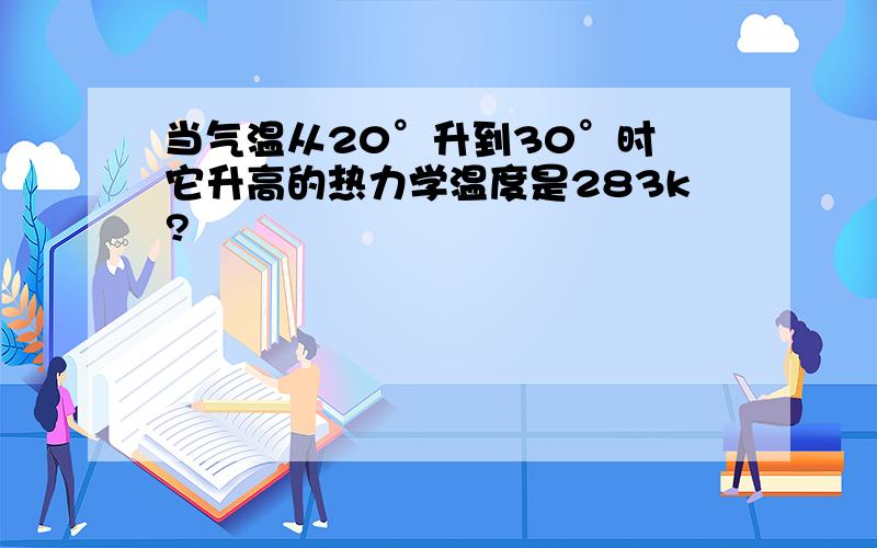 当气温从20°升到30°时 它升高的热力学温度是283k?