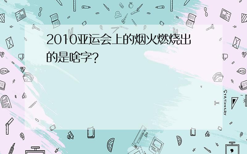 2010亚运会上的烟火燃烧出的是啥字?