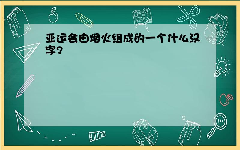 亚运会由烟火组成的一个什么汉字?