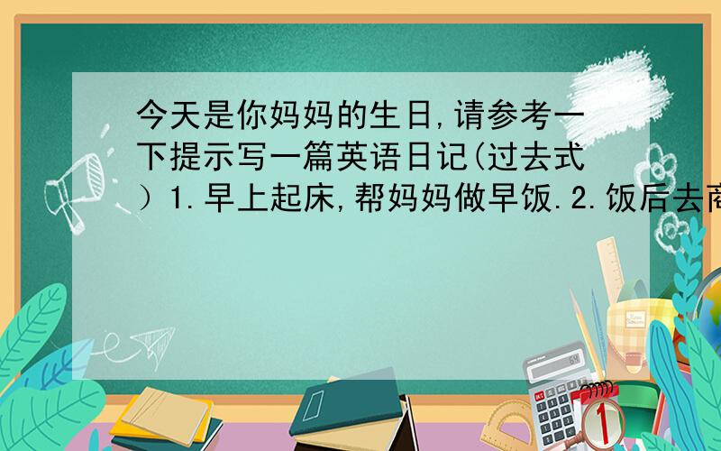 今天是你妈妈的生日,请参考一下提示写一篇英语日记(过去式）1.早上起床,帮妈妈做早饭.2.饭后去商店买了一束康乃馨（a bunch of carnations).3.一家人去水族馆玩了一上午,拍了许多照片.4.下午在