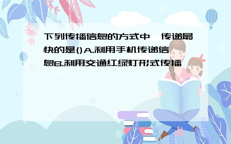 下列传播信息的方式中,传递最快的是()A.利用手机传递信息B.利用交通红绿灯形式传播