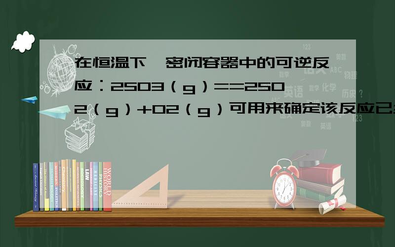 在恒温下,密闭容器中的可逆反应：2SO3（g）==2SO2（g）+O2（g）可用来确定该反应已经达到平衡状态的是A．反应容器内,压强不随时间改变 B．单位时间消耗1molSO3同时生成1molSO2 C．单位时间消耗