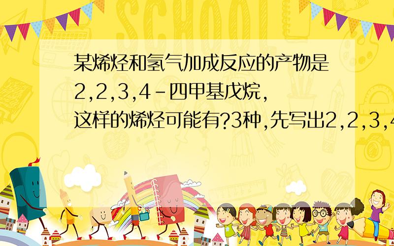 某烯烃和氢气加成反应的产物是2,2,3,4-四甲基戊烷,这样的烯烃可能有?3种,先写出2,2,3,4-四甲基戊烷的结构式,第二号位上的碳与周围四个3种和4个?还是因为有三个位置上有甲基?