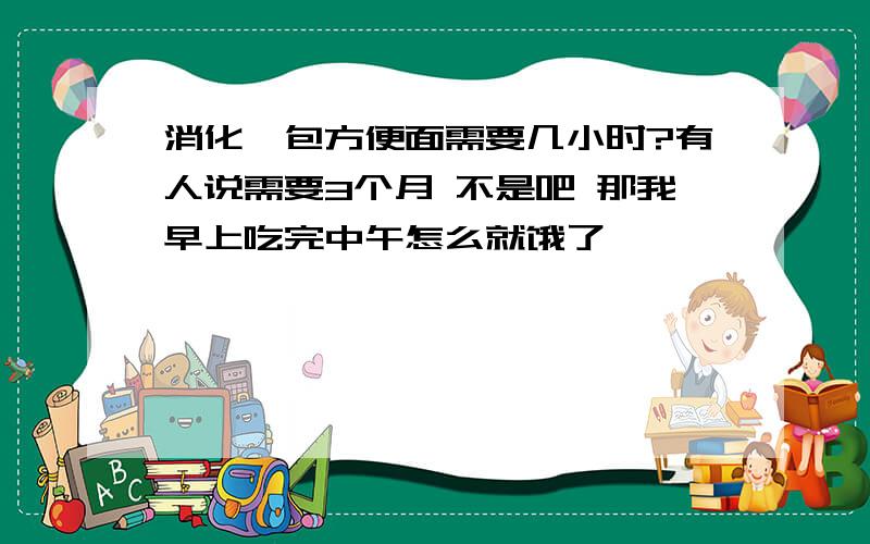 消化一包方便面需要几小时?有人说需要3个月 不是吧 那我早上吃完中午怎么就饿了