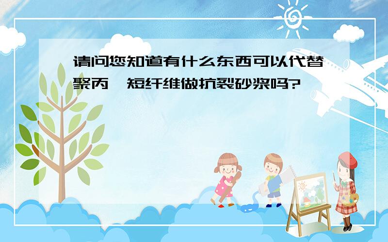 请问您知道有什么东西可以代替聚丙烯短纤维做抗裂砂浆吗?